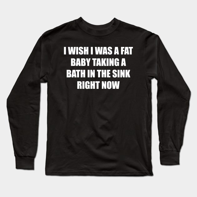 I Wish I Was a Fat Baby In the Sink Right Now Long Sleeve T-Shirt by BAH